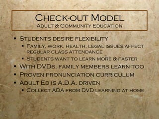 Check-out Model Adult & Community Education <ul><li>Students desire flexibility </li></ul><ul><ul><li>Family, work, health...