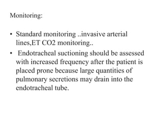 Monitoring:
• Standard monitoring ..invasive arterial
lines,ET CO2 monitoring..
• Endotracheal suctioning should be assessed
with increased frequency after the patient is
placed prone because large quantities of
pulmonary secretions may drain into the
endotracheal tube.
 