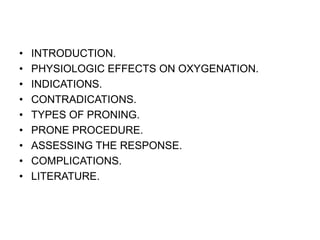 • INTRODUCTION.
• PHYSIOLOGIC EFFECTS ON OXYGENATION.
• INDICATIONS.
• CONTRADICATIONS.
• TYPES OF PRONING.
• PRONE PROCEDURE.
• ASSESSING THE RESPONSE.
• COMPLICATIONS.
• LITERATURE.
 