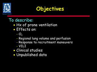 Objectives To describe:    Hx of prone ventilation    Effects on:  -  O 2 -  Regional lung volume and perfusion -  Response to recruitment maneuvers -  VILI  Clinical studies  Unpublished data Denver Health 