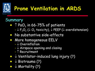 Prone Ventilation in ARDS Summary     PaO 2  in 66-75% of patients -     F I O 2  (   O 2  toxicity),    PEEP (   overdistension)   No substantive side-effects  More homogeneous EELV -     Overinflation -     Airspace opening and closing -     Recruitment     Ventilator-induced lung injury (?)     Biotrauma (?)       Mortality (?) Denver Health 