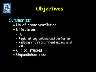 Objectives Summarize:    Hx of prone ventilation    Effects on:  -  O 2 -  Regional lung volume and perfusion -  Response to recruitment maneuvers -  VILI  Clinical studies  Unpublished data Denver Health 
