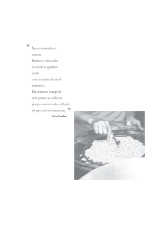 “   Saiu o semeador a
    semear.
    Semeou o dia todo
    e a noite o apanhou
    ainda
    com as mãos cheias de
    sementes.
    Ele semeava tranqüilo
    sem pensar na colheita
    porque muito tinha colhido
    do que outros semearam.
                  Cora Coralina
                                  ”
 