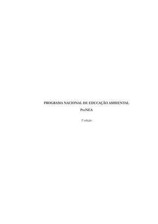 PROGRAMA NACIONAL DE EDUCAÇÃO AMBIENTAL
                  ProNEA

                  3ª edição




              3   PROGRAMA NACIONAL DE EDUCAÇÃO AMBIENTAL - ProNEA
 
