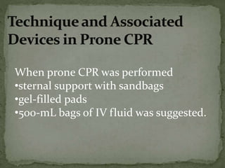 Prone CPR may be initiated in a well
controlled environment, such as the OR
or ICU, to avoid delay in onset of CPR.
As in ...