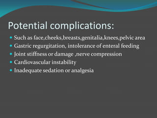 Potential complications:
 Such as face,cheeks,breasts,genitalia,knees,pelvic area
 Gastric regurgitation, intolerance of enteral feeding
 Joint stiffness or damage ,nerve compression
 Cardiovascular instability
 Inadequate sedation or analgesia
 