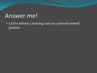 Answer me!
 5.Give atleast 3 nursing care in a proned vented
patient.
 