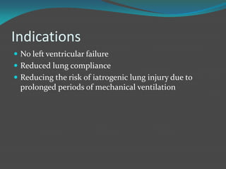 Indications
 No left ventricular failure
 Reduced lung compliance
 Reducing the risk of iatrogenic lung injury due to
prolonged periods of mechanical ventilation
 