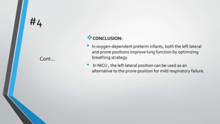 #4
CONCLUSION:
• In oxygen-dependent preterm infants, both the left lateral
and prone positions improve lung function by optimizing
breathing strategy.
• In NICU , the left lateral position can be used as an
alternative to the prone position for mild respiratory failure.
Cont…
 