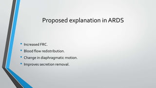 Proposed explanation in ARDS
• Increased FRC.
• Blood flow redistribution.
• Change in diaphragmatic motion.
• Improves secretion removal.
 