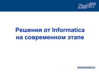 Решения от Informatica
на современном этапе



                   www.pronet.ua
 