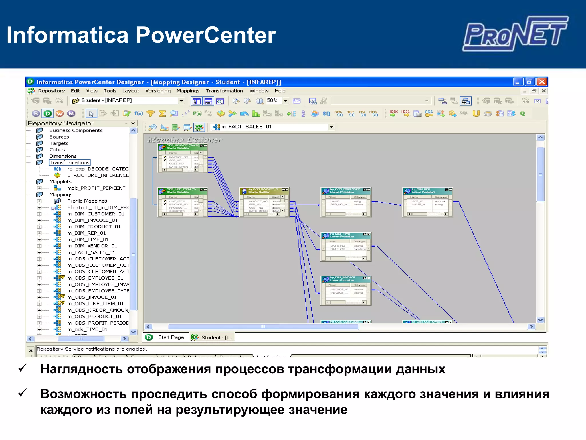 Informatica PowerCenter




 Наглядность отображения процессов трансформации данных
 Возможность проследить способ формирования каждого значения и влияния
  каждого из полей на результирующее значение
 