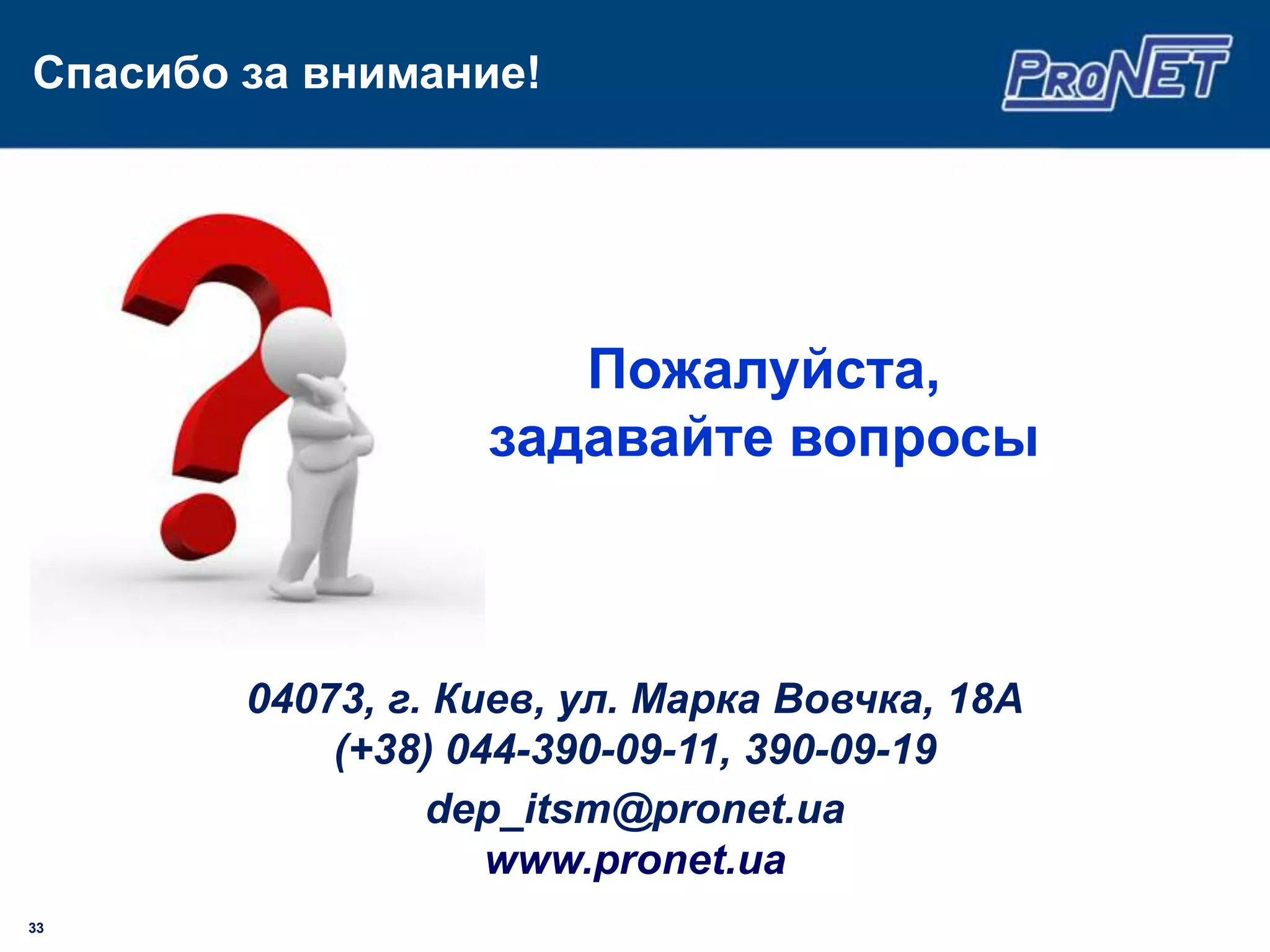 Спасибо за внимание!




                      Пожалуйста,
                   задавайте вопросы



        04073, г. Киев, ул. Марка Вовчка, 18А
            (+38) 044-390-09-11, 390-09-19
                 dep_itsm@pronet.ua
                    www.pronet.ua
33
 