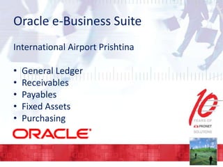 Oracle e-Business Suite
International Airport Prishtina
•
•
•
•
•

General Ledger
Receivables
Payables
Fixed Assets
Purchasing

 