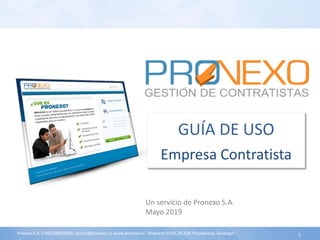 Pronexo S.A. (+562)28645508, ventas@pronexo.cl, www.pronexo.cl . Magnere 1540, Of.204, Providencia, Santiago .
GUÍA DE USO
Empresa Contratista
Un servicio de Pronexo S.A.
Mayo 2019
1
 