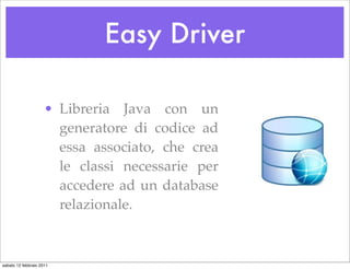 Easy Driver

                     • Libreria Java con un
                       generatore di codice ad
                       essa associato, che crea
                       le classi necessarie per
                       accedere ad un database
                       relazionale.



sabato 12 febbraio 2011
 