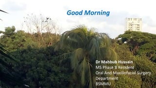 Welcome to the morning
session
Good MorningGood Morning
Dr Mahbub Hussain
MS Phase B Resident
Oral And Maxillofacial Surgery
Department
BSMMU
 