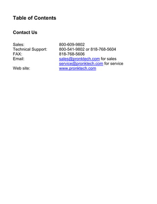 Table of Contents
Contact Us
Sales: 800-609-9802
Technical Support: 800-541-9802 or 818-768-5604
FAX: 818-768-5606
Email: sales@pronktech.com for sales
service@pronktech.com for service
Web site: www.pronktech.com
 