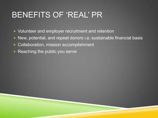 BENEFITS OF ‘REAL’ PR
 Volunteer and employer recruitment and retention
 New, potential, and repeat donors i.e. sustainable financial basis
 Collaboration, mission accomplishment
 Reaching the public you serve
 