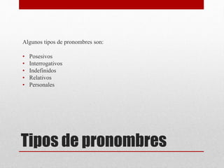 Tipos de pronombres
Algunos tipos de pronombres son:
• Posesivos
• Interrogativos
• Indefinidos
• Relativos
• Personales
 