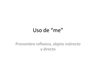 Uso de “me”
Pronombre reflexivo, objeto indirecto
y directo
 