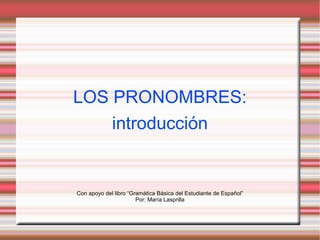 LOS PRONOMBRES: introducción Con apoyo del libro “Gramática Básica del Estudiante de Español” Por: María Lasprilla 