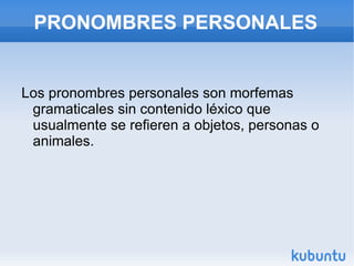 PRONOMBRES PERSONALES Los pronombres personales son morfemas gramaticales sin contenido léxico que usualmente se refieren a objetos, personas o animales.
