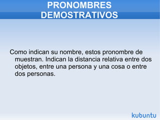 PRONOMBRES DEMOSTRATIVOS Como indican su nombre, estos pronombre de muestran. Indican la distancia relativa entre dos objetos, entre una persona y una cosa o entre dos personas.