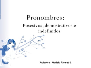 Pronombres: Posesivos, demostrativos e indefinidos Profesora : Mariela Álvarez Z. 