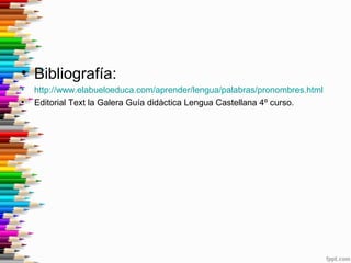 • Bibliografía:
• http://www.elabueloeduca.com/aprender/lengua/palabras/pronombres.html
• Editorial Text la Galera Guía didàctica Lengua Castellana 4º curso.
 