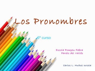 Los Pronombres
6º curso
Escola Pompeu Fabra
Parets del Vallès
Carlos L. Muñoz Urcola
 