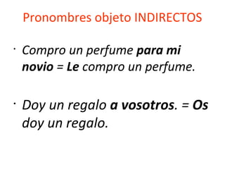 Pronombres objeto INDIRECTOS
•
Compro un perfume para mi
novio = Le compro un perfume.
•
Doy un regalo a vosotros. = Os
doy un regalo.
 