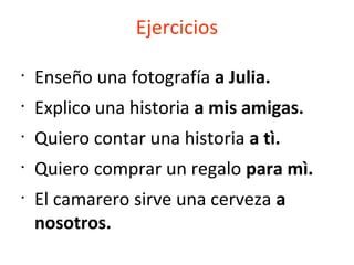 Ejercicios
•
Enseño una fotografía a Julia.
•
Explico una historia a mis amigas.
•
Quiero contar una historia a tì.
•
Quiero comprar un regalo para mì.
•
El camarero sirve una cerveza a
nosotros.
 