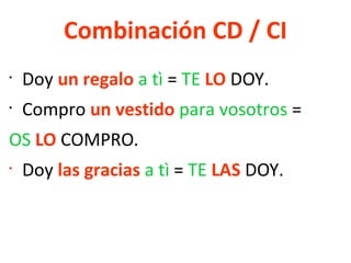 Combinación CD / CI
•
Doy un regalo a tì = TE LO DOY.
•
Compro un vestido para vosotros =
OS LO COMPRO.
•
Doy las gracias a tì = TE LAS DOY.
 