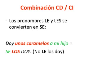 Combinación CD / CI
•
Los pronombres LE y LES se
convierten en SE:
Doy unos caramelos a mi hijo =
SE LOS DOY. (No LE los doy)
 