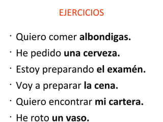 EJERCICIOS
•
Quiero comer albondigas.
•
He pedido una cerveza.
•
Estoy preparando el examén.
•
Voy a preparar la cena.
•
Quiero encontrar mi cartera.
•
He roto un vaso.
 