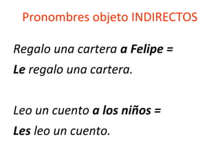 Pronombres objeto INDIRECTOS
Regalo una cartera a Felipe =
Le regalo una cartera.
Leo un cuento a los niños =
Les leo un cuento.
 