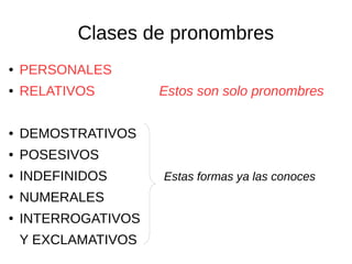 Clases de pronombres
● PERSONALES
● RELATIVOS Estos son solo pronombres
● DEMOSTRATIVOS
● POSESIVOS
● INDEFINIDOS Estas formas ya las conoces
● NUMERALES
● INTERROGATIVOS
Y EXCLAMATIVOS
 
