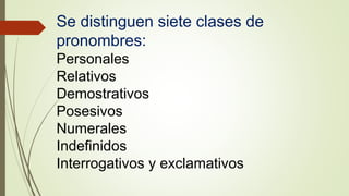 Se distinguen siete clases de
pronombres:
Personales
Relativos
Demostrativos
Posesivos
Numerales
Indefinidos
Interrogativos y exclamativos
 