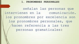 1. PRONOMBRES PERSONALES
señalan las personas que
intervienen en la comunicación.
los pronombres por excelencia son
los pronombres personales, que
hacen referencia a las tres
personas gramaticales:
 