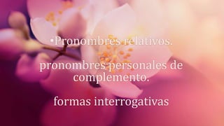 •Pronombres relativos.
pronombres personales de
complemento.
formas interrogativas
 