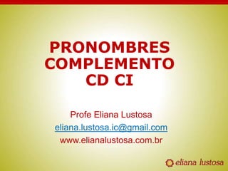 PRONOMBRES
COMPLEMENTO
CD CI
Profe Eliana Lustosa
eliana.lustosa.ic@gmail.com
www.elianalustosa.com.br
 