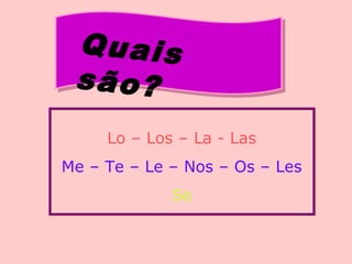 Quais
são?
Lo – Los – La - Las
Me – Te – Le – Nos – Os – Les
Se
 