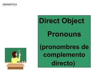 GRAM Á TICA Direct Object Pronouns (pronombres de complemento directo)   