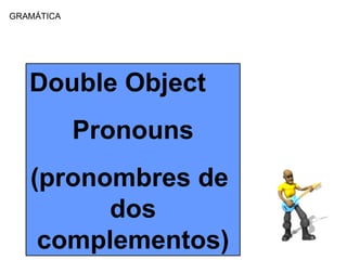 GRAM Á TICA Double Object Pronouns (pronombres de  dos complementos) 