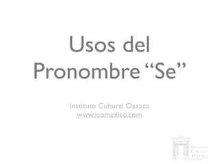 Usos del
Pronombre “Se”
   Instituto Cultural Oaxaca
     www.icomexico.com
 