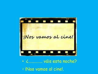 • ¿………….. váis esta noche?
• ¡Nos vamos al cine!.