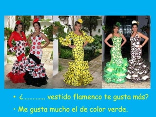 • ¿………….. vestido flamenco te gusta más?
• Me gusta mucho el de color verde.