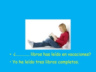 • ¿………….. libros has leído en vacaciones?
• Yo he leído tres libros completos.