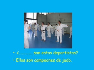 • ¿………….. son estos deportistas?
• Ellos son campeones de judo.